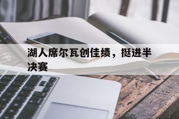 关于湖人席尔瓦创佳绩，挺进半决赛的信息